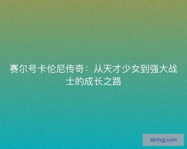 赛尔号卡伦尼传奇：从天才少女到强大战士的成长之路