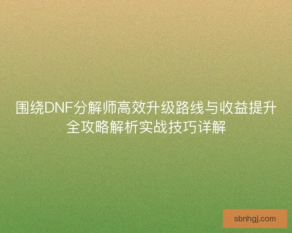 围绕DNF分解师高效升级路线与收益提升全攻略解析实战技巧详解