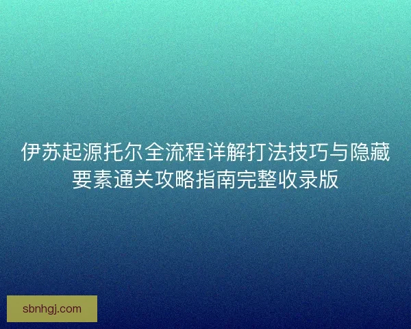 伊苏起源托尔全流程详解打法技巧与隐藏要素通关攻略指南完整收录版