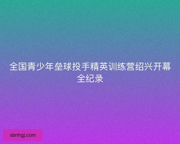 全国青少年垒球投手精英训练营绍兴开幕全纪录